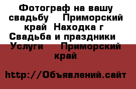 Фотограф на вашу свадьбу  - Приморский край, Находка г. Свадьба и праздники » Услуги   . Приморский край